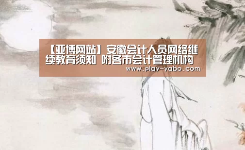 【亚博网站】安徽会计人员网络继续教育须知 附各市会计管理机构电话(图1) 亚博app