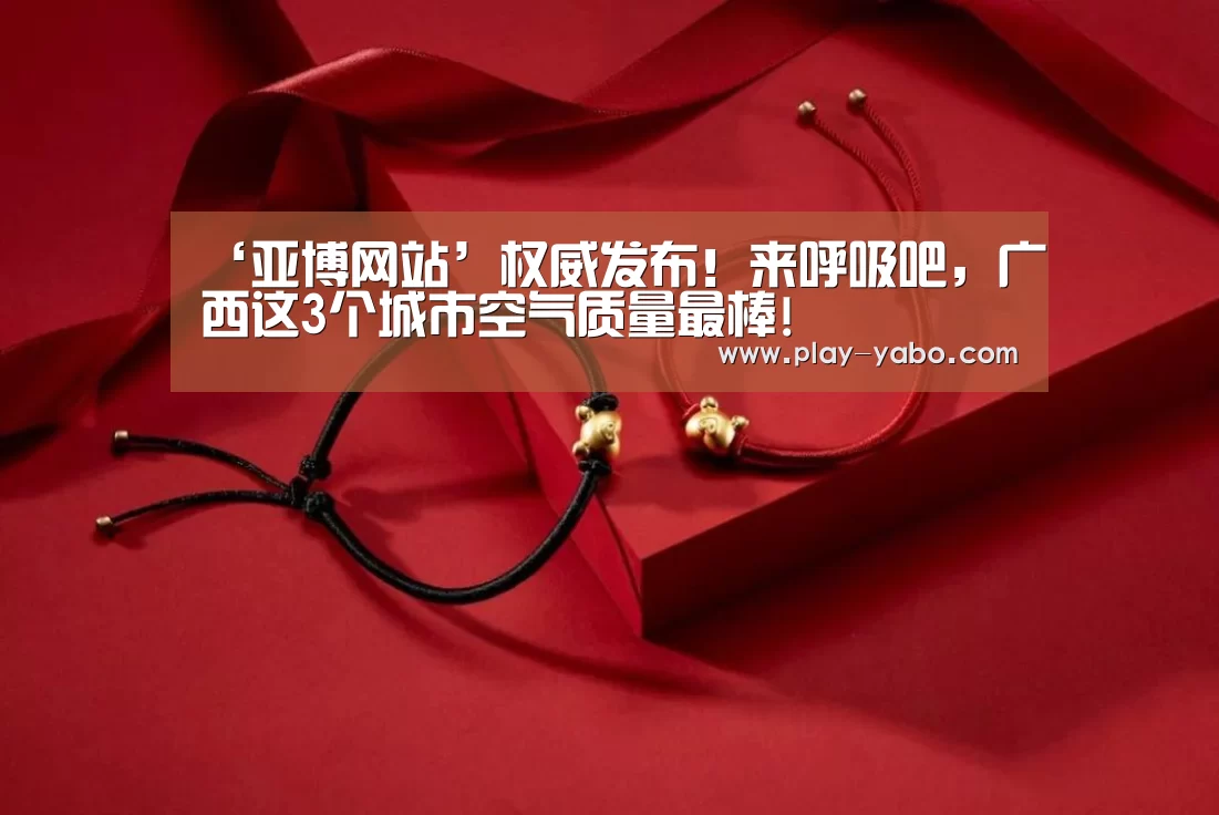 ‘亚博网站’权威发布!来呼吸吧,广西这3个城市空气质量最棒!(图2) 亚博体育下载