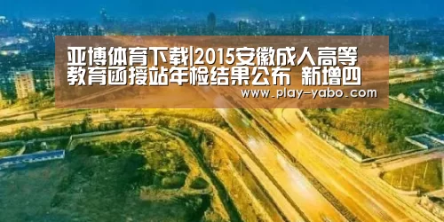 亚博体育下载|2015安徽成人高等教育函授站年检结果公布 新增四个站点(图1) 亚博体育下载